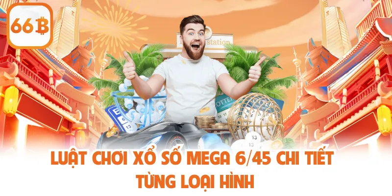 Dự Đoán Kết Quả Xổ Số Mega 6/45 Miễn Phí, Chuẩn Xác Nhất 3 Luật chơi xổ số Mega 6/45 chi tiết từng loại hình